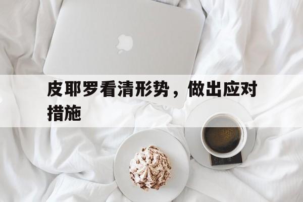 乐鱼体育app-关于皮耶罗看清形势，做出应对措施的信息