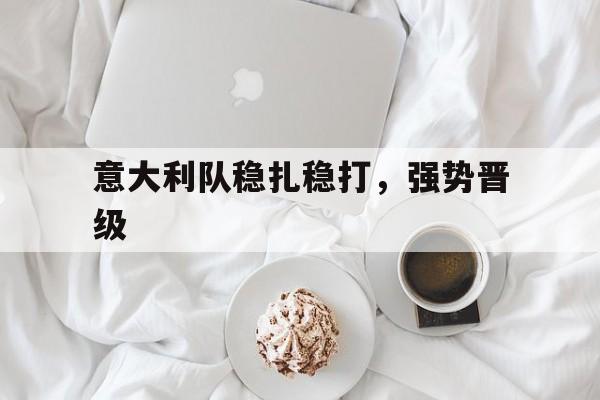 乐鱼体育在线官网-意大利队稳扎稳打，强势晋级